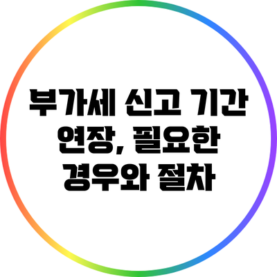 부가세 신고 기간 연장, 필요한 경우와 절차