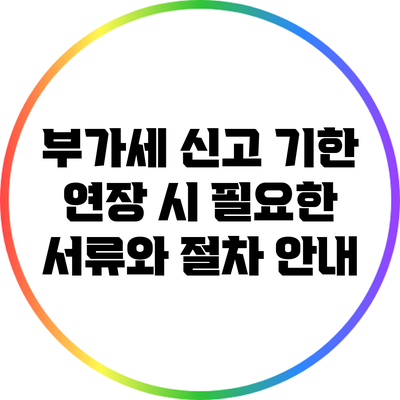 부가세 신고 기한 연장 시 필요한 서류와 절차 안내