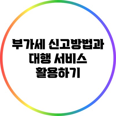 부가세 신고방법과 대행 서비스 활용하기