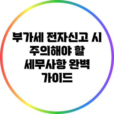 부가세 전자신고 시 주의해야 할 세무사항 완벽 가이드