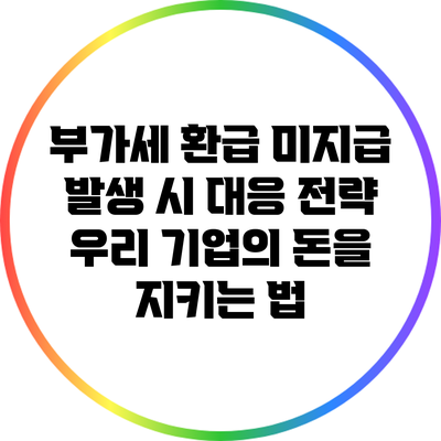 부가세 환급 미지급 발생 시 대응 전략: 우리 기업의 돈을 지키는 법