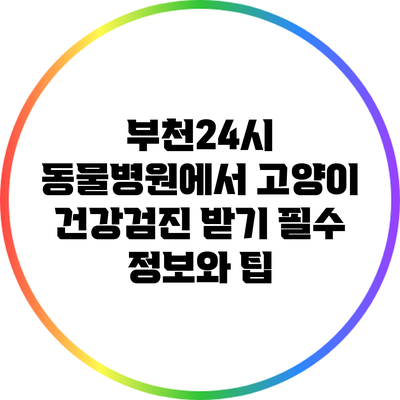 부천24시 동물병원에서 고양이 건강검진 받기: 필수 정보와 팁