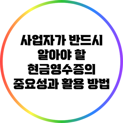 사업자가 반드시 알아야 할 현금영수증의 중요성과 활용 방법