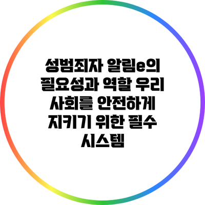 성범죄자 알림e의 필요성과 역할: 우리 사회를 안전하게 지키기 위한 필수 시스템