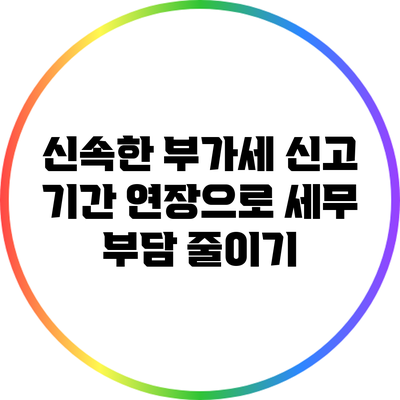 신속한 부가세 신고 기간 연장으로 세무 부담 줄이기