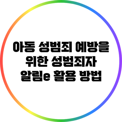 아동 성범죄 예방을 위한 성범죄자 알림e 활용 방법