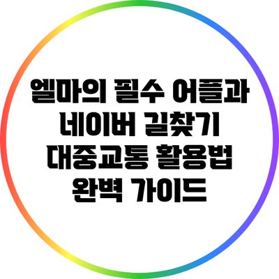 엘마의 필수 어플과 네이버 길찾기 대중교통 활용법 완벽 가이드