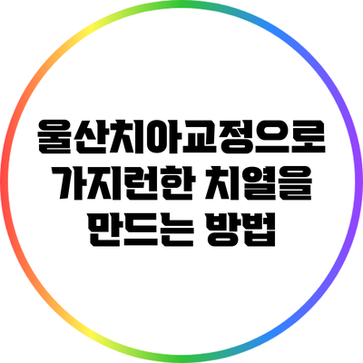 울산치아교정으로 가지런한 치열을 만드는 방법