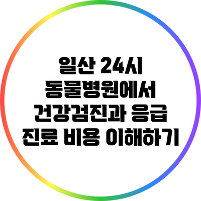 일산 24시 동물병원에서 건강검진과 응급 진료 비용 이해하기