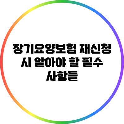 장기요양보험 재신청 시 알아야 할 필수 사항들