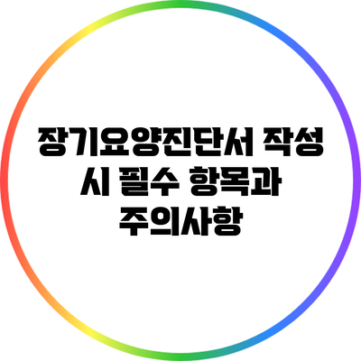 장기요양진단서 작성 시 필수 항목과 주의사항