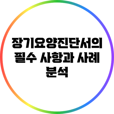 장기요양진단서의 필수 사항과 사례 분석