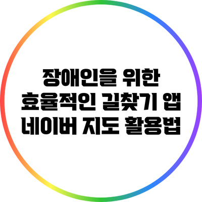 장애인을 위한 효율적인 길찾기 앱: 네이버 지도 활용법