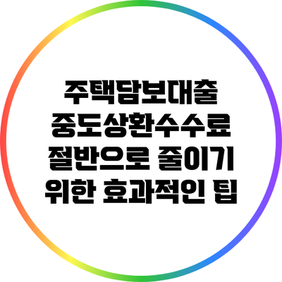 주택담보대출 중도상환수수료 절반으로 줄이기 위한 효과적인 팁