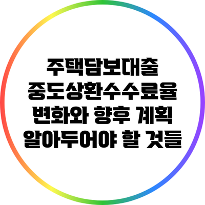 주택담보대출 중도상환수수료율 변화와 향후 계획: 알아두어야 할 것들