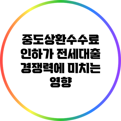 중도상환수수료 인하가 전세대출 경쟁력에 미치는 영향