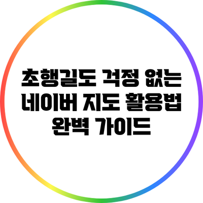 초행길도 걱정 없는 네이버 지도 활용법 완벽 가이드