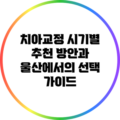 치아교정 시기별 추천 방안과 울산에서의 선택 가이드