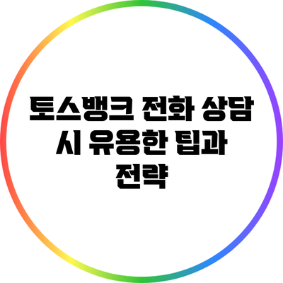 토스뱅크 전화 상담 시 유용한 팁과 전략