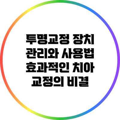 투명교정 장치 관리와 사용법: 효과적인 치아 교정의 비결