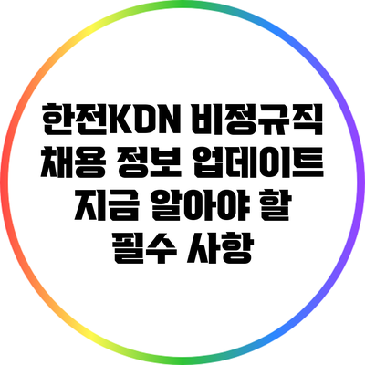 한전KDN 비정규직 채용 정보 업데이트: 지금 알아야 할 필수 사항