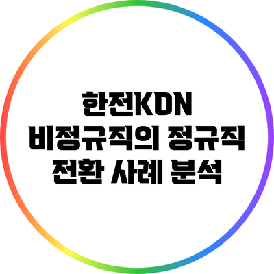 한전KDN 비정규직의 정규직 전환 사례 분석