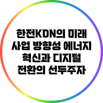 한전KDN의 미래 사업 방향성: 에너지 혁신과 디지털 전환의 선두주자