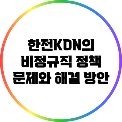 한전KDN의 비정규직 정책: 문제와 해결 방안