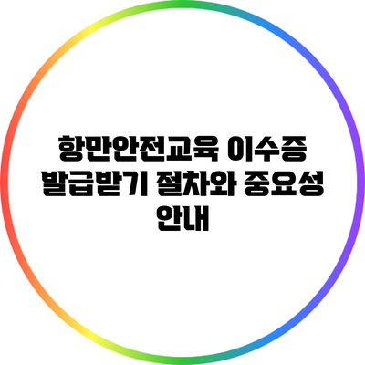 항만안전교육 이수증 발급받기: 절차와 중요성 안내
