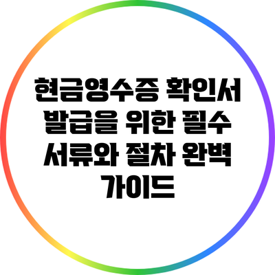 현금영수증 확인서 발급을 위한 필수 서류와 절차 완벽 가이드