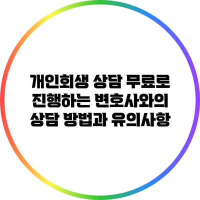개인회생 상담 무료로 진행하는 변호사와의 상담 방법과 유의사항