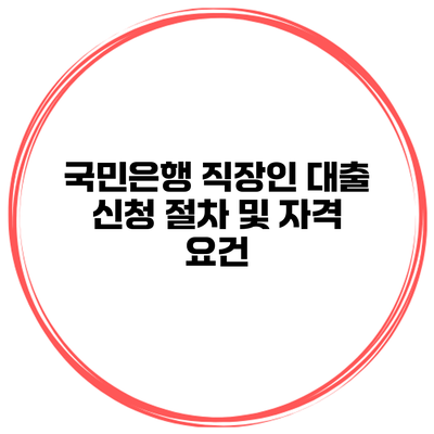 국민은행 직장인 대출 신청 절차 및 자격 요건