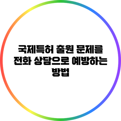 국제특허 출원 문제를 전화 상담으로 예방하는 방법