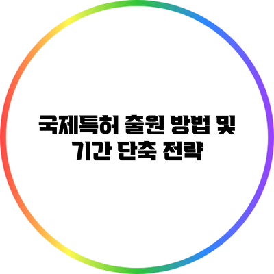 국제특허 출원 방법 및 기간 단축 전략