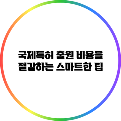 국제특허 출원 비용을 절감하는 스마트한 팁
