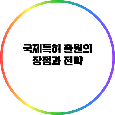 국제특허 출원의 장점과 전략
