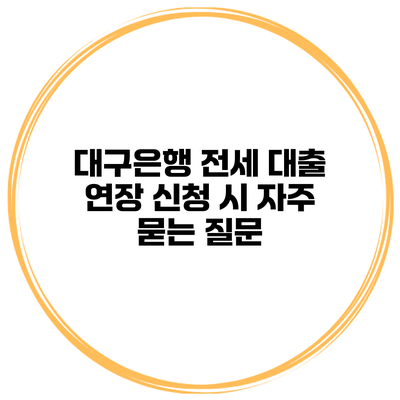 대구은행 전세 대출 연장 신청 시 자주 묻는 질문