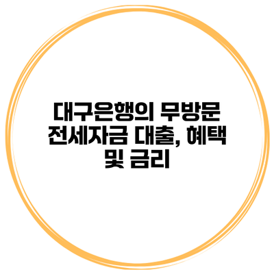 대구은행의 무방문 전세자금 대출, 혜택 및 금리