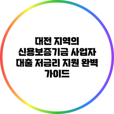 대전 지역의 신용보증기금 사업자 대출 저금리 지원 완벽 가이드