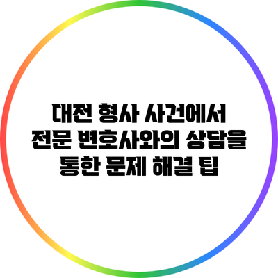 대전 형사 사건에서 전문 변호사와의 상담을 통한 문제 해결 팁