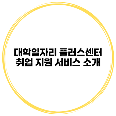 대학일자리 플러스센터 취업 지원 서비스 소개