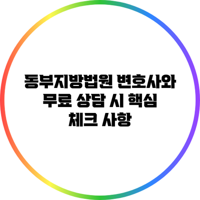 동부지방법원 변호사와 무료 상담 시 핵심 체크 사항