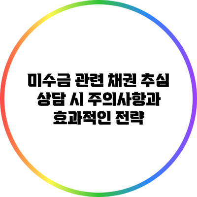 미수금 관련 채권 추심 상담 시 주의사항과 효과적인 전략