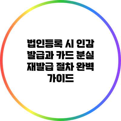 법인등록 시 인감 발급과 카드 분실 재발급 절차 완벽 가이드
