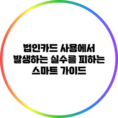 법인카드 사용에서 발생하는 실수를 피하는 스마트 가이드