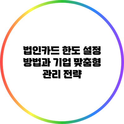 법인카드 한도 설정 방법과 기업 맞춤형 관리 전략