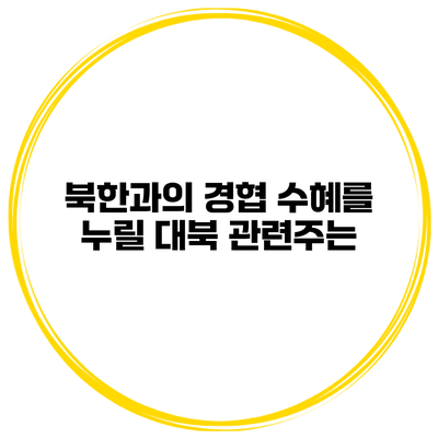 북한과의 경협 수혜를 누릴 대북 관련주는?