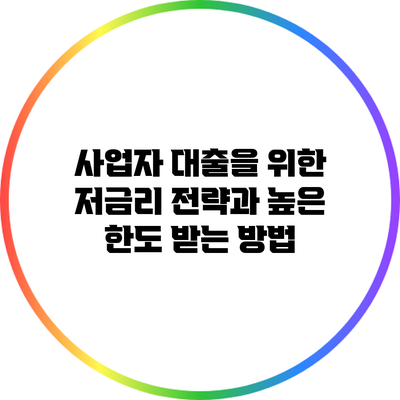 사업자 대출을 위한 저금리 전략과 높은 한도 받는 방법