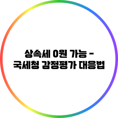 상속세 0원 가능 - 국세청 감정평가 대응법