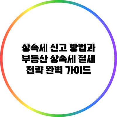 상속세 신고 방법과 부동산 상속세 절세 전략 완벽 가이드